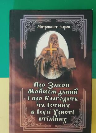 Про закон мойсеєм даний і про благодать та істину в ісусі христі втілених. митрополит іларіон. київ 2004 рік