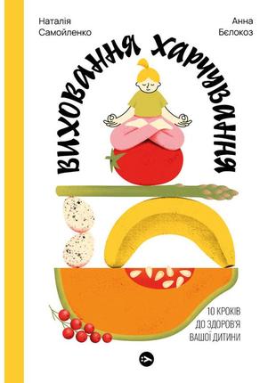 Книга виховання харчування: 10 кроків до здоров'я вашої дитини - наталія самойленко, анна бєлокоз yakaboo