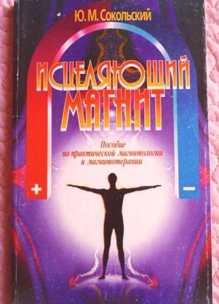 Исцеляющий магнит. пособие по практической магнитологии и магнитотерапии. сокольский ю.м.