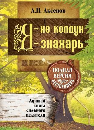 Я - не колдун, я - знахарь. полная версия бестселлера. аксенов а. п.