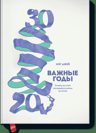 Важные годы. почему не стоит откладывать жизнь на потом. мэг джей