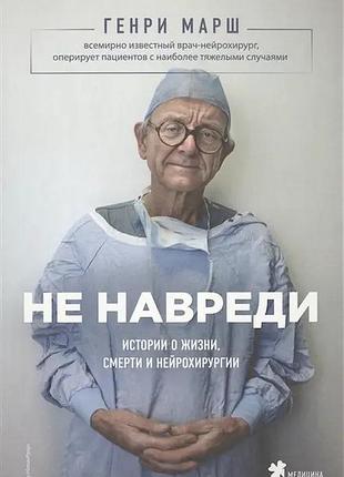 Генрі марш. не зашкодить. історії про життя, смерть і нейрохірургії