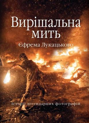 Єфрем лукацький - вирішальна мить. історія незалежності україни в легендарних фотографіях
