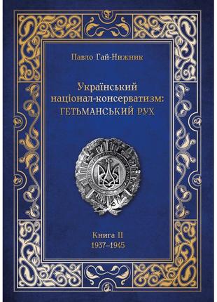 Павло гай-нижник - український націонал-консерватизм: гетьманський рух. книга іі. 1937–1945.