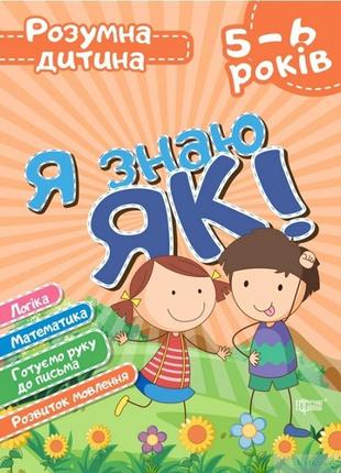 Розумна дитина я знаю як! 5-6 роки. логіка. математика. готуємо руку до письма. розвиток мовл. - торсінг (104647)
