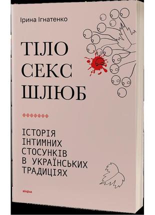 Тіло, секс, шлюб. історія інтимних стосунків в українських традиціях. ігнатенко і. 9786178257415