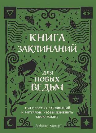 Книга заклинаний для новых ведьм. 130 простых заклинаний и ритуалов, чтобы изменить свою жизнь. амброзия