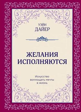 Желания исполняются. искусство воплощать мечты в жизнь. дайер у.
