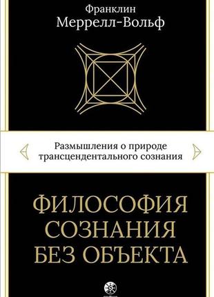 Философия сознания без объекта. размышления о природе трансцендентального сознания. меррелл-вольф ф.