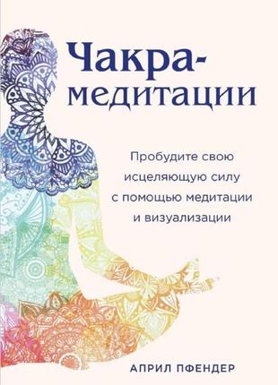 Чакра-медитації. пробудіть свою зцілювальну силу за допомогою медитації та візуалізації. април пфендер