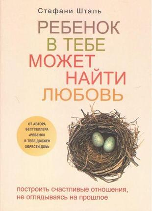 Ребенок в тебе может найти любовь. построить счастливые отношения, не оглядываясь на прошлое. шталь с.