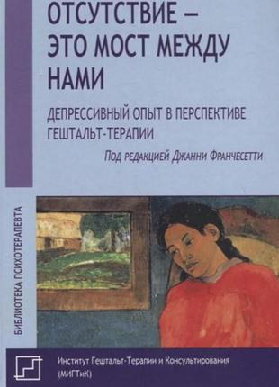 Отсутствие - это мост между нами. депрессивный опыт в перспективе гештальт-терапии. франчесетти дж.