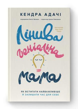 Лінива геніальна мама. як встигати найголовніше і залишати час для себе. адачі к.