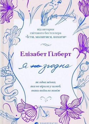 Елізабет ґілберт - я (не) згодна. як одна жінка, яка не вірила у шлюб, таки вийшла заміж