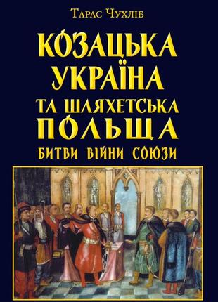Тарас чухліб - козацька україна та шляхетська польща. битви, війни, союзи