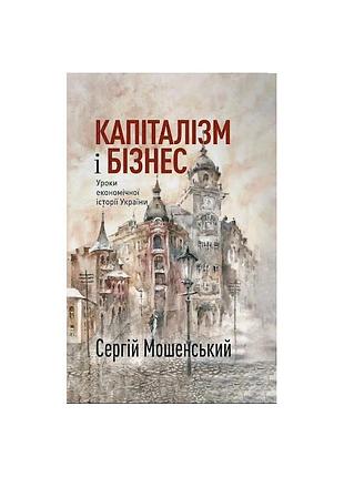 Сергій мошенський - капіталізм і бізнес. уроки економічної історії україни