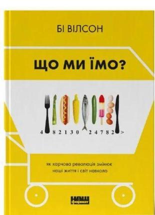 Книга что мы едим. как продовольственная революция меняет нашу жизнь и мир вокруг. би уилсон (на украинском)