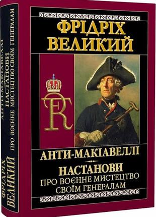 Анти-макіавеллі. настанови про воєнне мистецтво своїм генералам. фрідріх великий