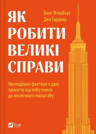 Книга як робити великі справи несподівані фактори в долі проєктів від побутового до космі-чного масштабу флівб’єрг б, гарднер д