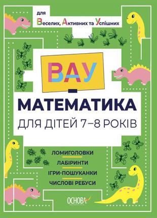 Вау-математика для дітей 7-8 років. ломиголовки, лабіринти, ігрипошуканки, числові ребуси