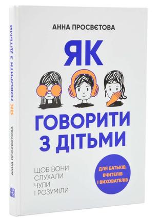Як говорити з дітьми. щоб вони слухали, чули і розуміли