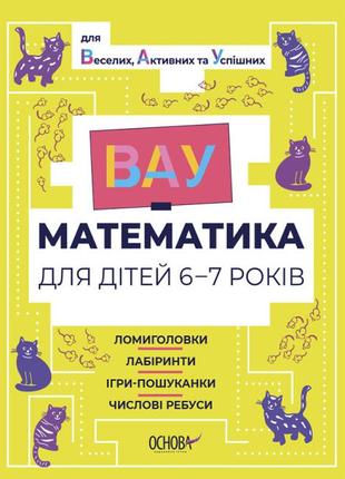 Вау-математика для дітей 6-7 років. ломиголовки, лабіринти, ігри-пошуканки, числові ребуси