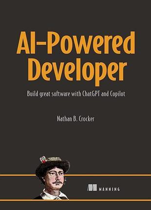 Ai-powered developer: build great software with chatgpt and copilot, nathan b. crocker