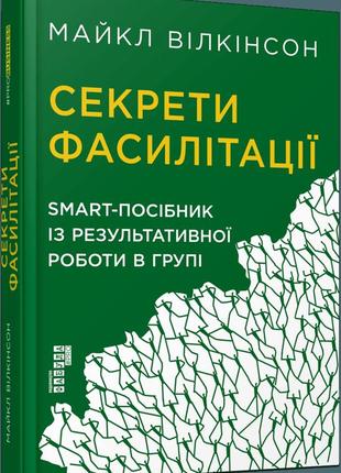 Секрети фасилітації. smart-посібник із результативної роботи в групі. майкл вілкінсон