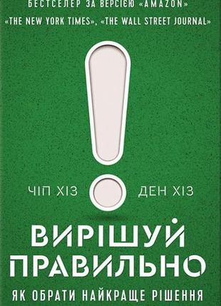 Вирішуй правильно. як обрати найкраще рішення в житті та на роботі. хіз ч., хіз д.