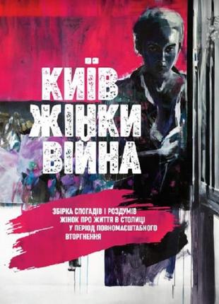 Київ. жінки. війна. збірка спогадів і роздумів жінок про життя в столиці у період повномасштабного вторгнення