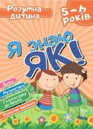 Я знаю як! 5-6 років. логіка. математика. готуємо руку до письма. розвиток мовлення