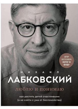 Михайл лабковський - люблю та розуміє. як ростити дітей щасливими (і не зійти з розуму від занепокоєння)