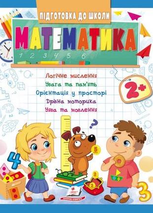 Математика 2+. підготовка до школи: логічне мислення, увага, пам'ять, уява, мовлення