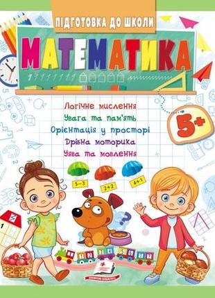 Математика 5+. підготовка до школи: логічне мислення, увага, пам'ять, уява, мовлення