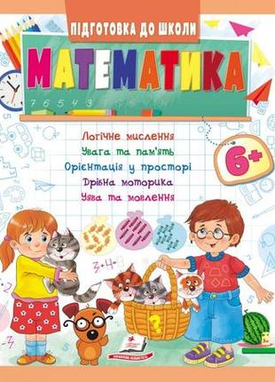 Математика 6+. підготовка до школи: логічне мислення, увага, пам'ять, уява, мовлення