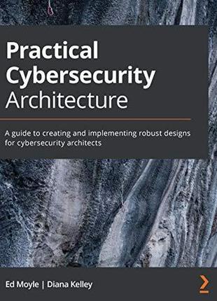 Practical cybersecurity architecture: a guide to creating and implementing robust designs for cybersecurity