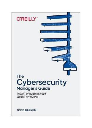 The cybersecurity manager's guide: the art of building your security program, todd barnum