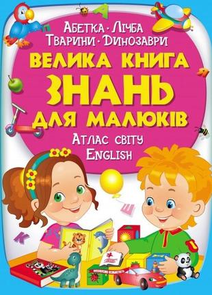 Велика книга знань для малюків абетка. лічба. тварини. динозаври. атлас світу. english