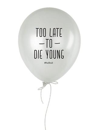 Шарик надувной "too late to die young"