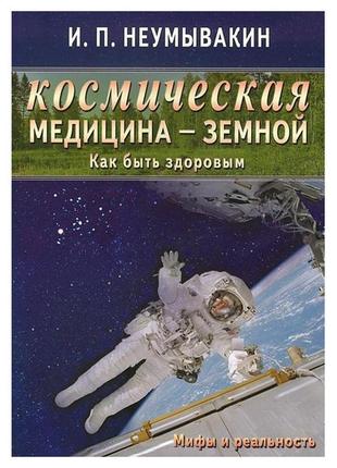 Іч.п. неумивакін — космічна медицина — земля. як бути здоровим. міфи та реальність