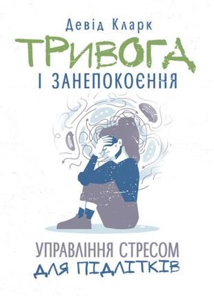 Книга "тривога і занепокоєння. управління стресом для підлітків" девід кларк