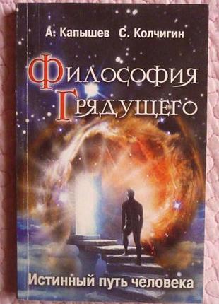 Философия грядущего. истинный путь человека. а. капышев, с. колчигин