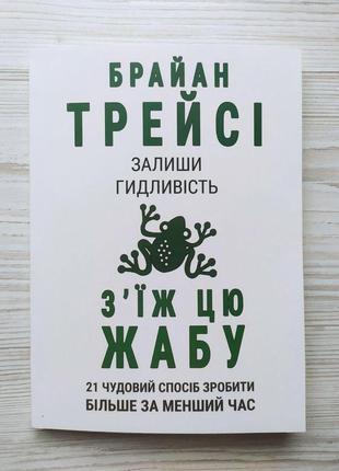 Брайан трейсі. залиши гидливість, з'їж цю жабу. 21 чудовий спосіб зробити більше за менший час