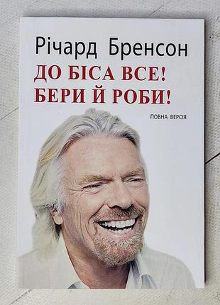 Річард бренсон "до біса все! бери й роби!"