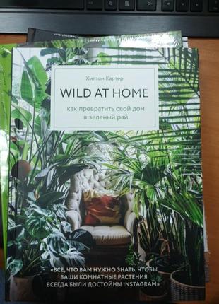 Wild at home. как превратить свой дом в зеленый рай. хилтон картер