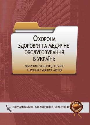 Книга збірник "охорона здоров’я та медичне обслуговування в україні: збірник законодавчих і нормативних актів"