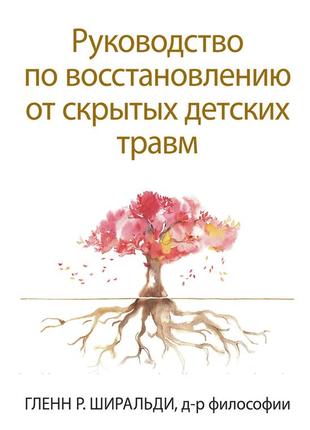 Руководство по восстановлению от скрытых детских травм - гленн р. ширальди