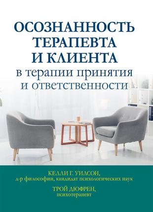 Осознанность терапевта и клиента в терапии принятия и ответственности - келли г. уилсон