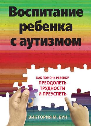 Воспитание ребенка с аутизмом. как помочь ребенку преодолеть трудности и преуспеть - виктория м. бун