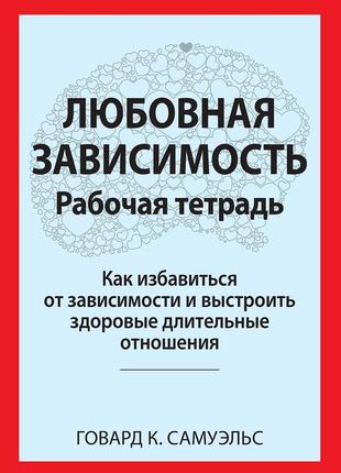 Любовная зависимость. рабочая тетрадь. как избавиться от зависимости и выстроить здоровые длительные отношения